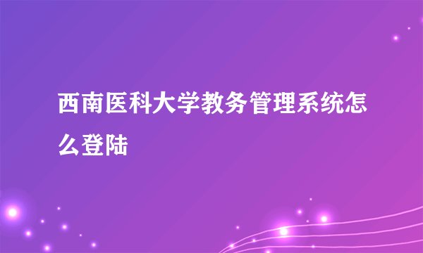 西南医科大学教务管理系统怎么登陆