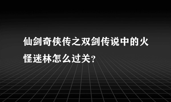 仙剑奇侠传之双剑传说中的火怪迷林怎么过关？