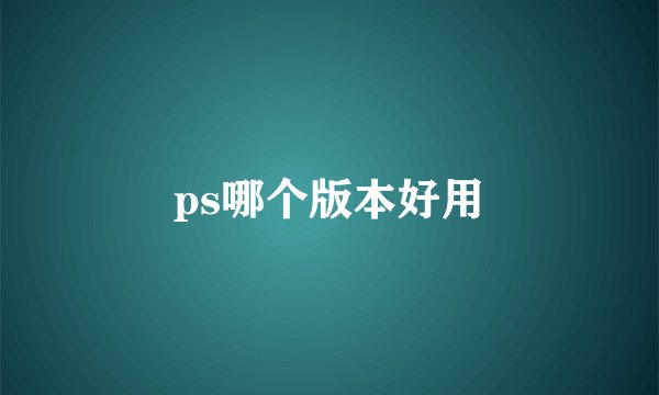 ps哪个版本好用