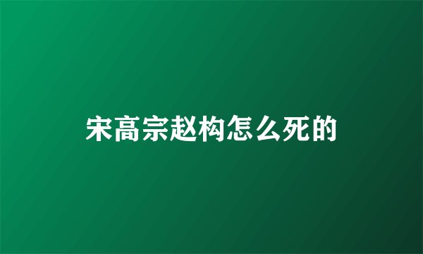 宋高宗赵构怎么死的