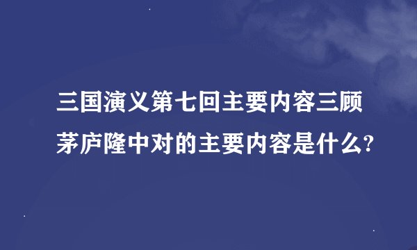 三国演义第七回主要内容三顾茅庐隆中对的主要内容是什么?