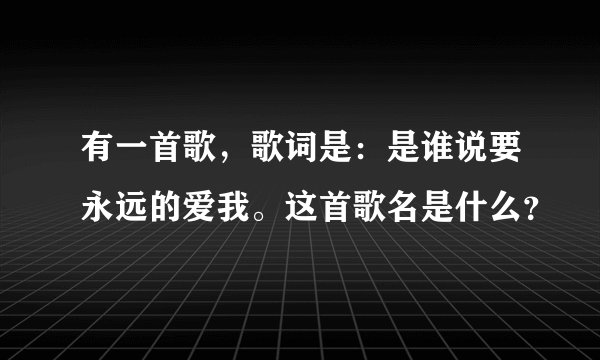 有一首歌，歌词是：是谁说要永远的爱我。这首歌名是什么？