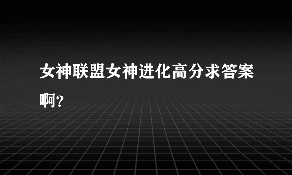 女神联盟女神进化高分求答案啊？