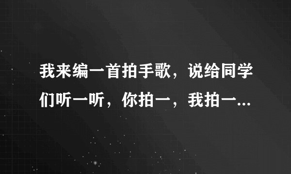 我来编一首拍手歌，说给同学们听一听，你拍一，我拍一，你拍二，我拍二，你拍三，我拍三