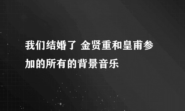 我们结婚了 金贤重和皇甫参加的所有的背景音乐
