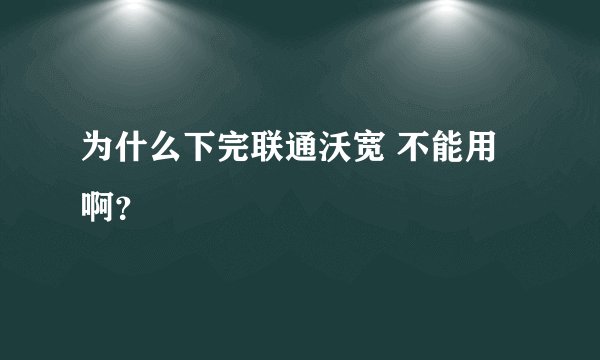 为什么下完联通沃宽 不能用啊？