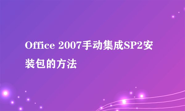 Office 2007手动集成SP2安装包的方法