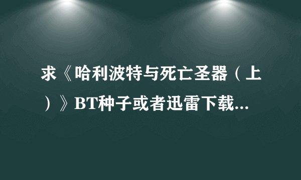 求《哈利波特与死亡圣器（上）》BT种子或者迅雷下载链接！ 要求是DVD高清中文字幕！！！！！