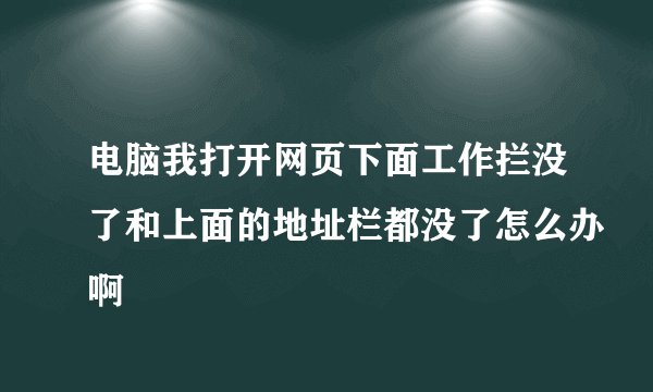 电脑我打开网页下面工作拦没了和上面的地址栏都没了怎么办啊