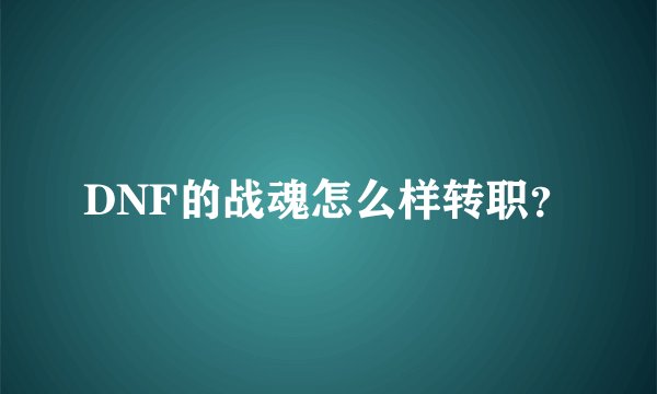 DNF的战魂怎么样转职？