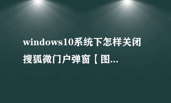 windows10系统下怎样关闭搜狐微门户弹窗【图文教程】