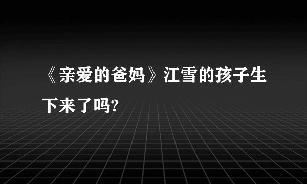 《亲爱的爸妈》江雪的孩子生下来了吗?