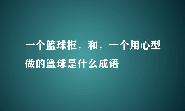 一个篮球框，和，一个用心型做的篮球是什么成语