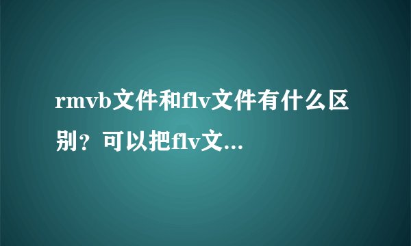 rmvb文件和flv文件有什么区别？可以把flv文件转化成rmvb文件吗？