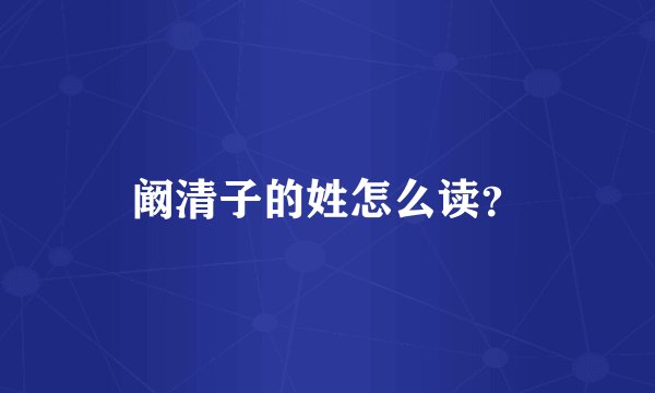 阚清子的姓怎么读？