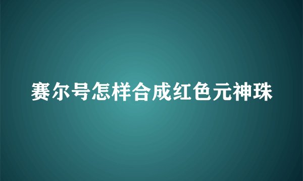 赛尔号怎样合成红色元神珠
