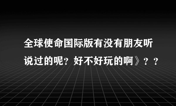 全球使命国际版有没有朋友听说过的呢？好不好玩的啊》？？
