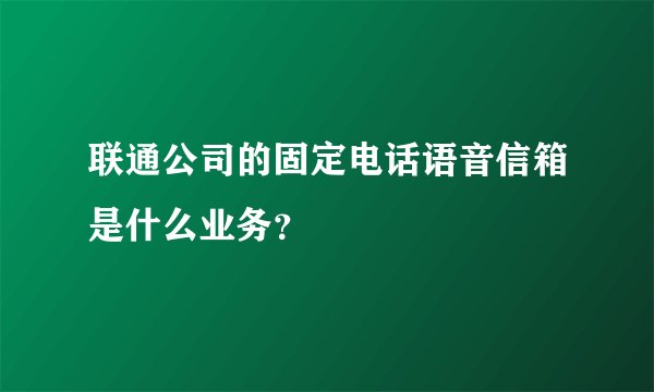 联通公司的固定电话语音信箱是什么业务？