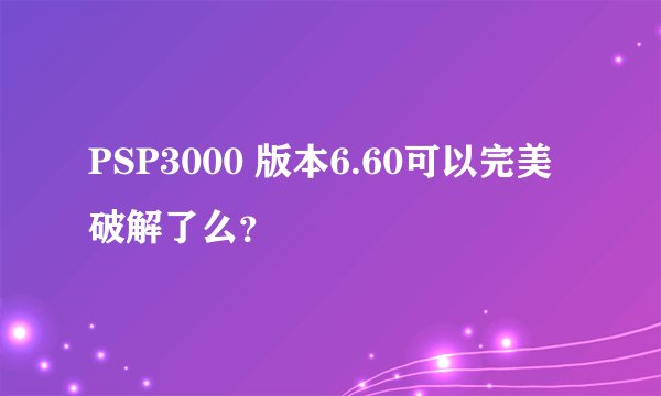 PSP3000 版本6.60可以完美破解了么？