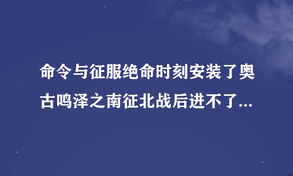 命令与征服绝命时刻安装了奥古鸣泽之南征北战后进不了游戏了？