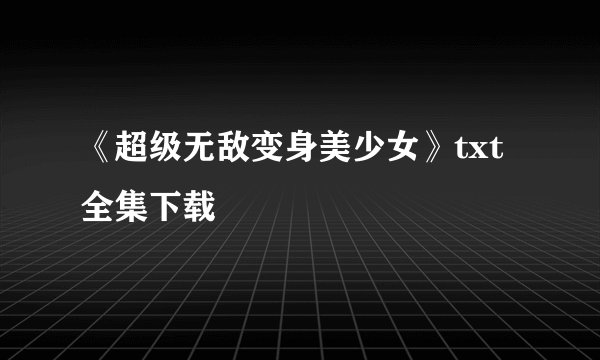 《超级无敌变身美少女》txt全集下载