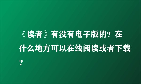 《读者》有没有电子版的？在什么地方可以在线阅读或者下载？