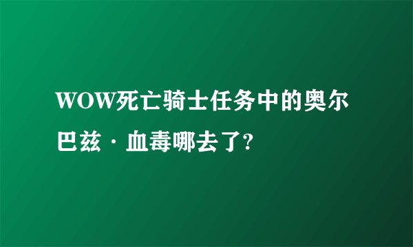 WOW死亡骑士任务中的奥尔巴兹·血毒哪去了?