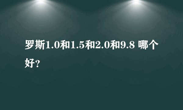 罗斯1.0和1.5和2.0和9.8 哪个好？