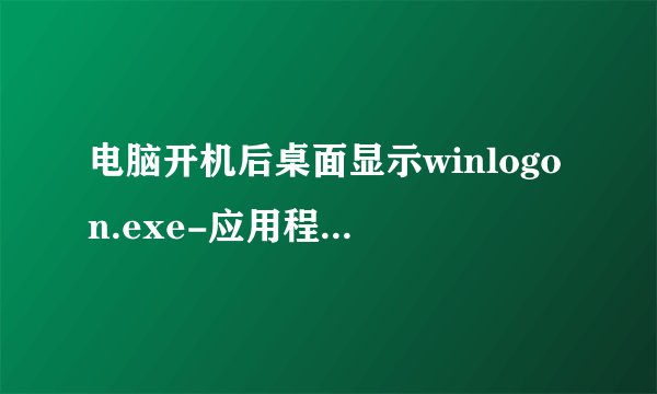 电脑开机后桌面显示winlogon.exe-应用程序错误 应用程序发生异常 未知的软件异常（0xc0000409）