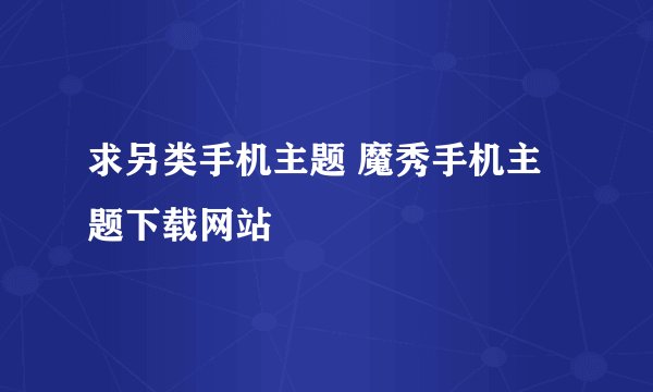求另类手机主题 魔秀手机主题下载网站