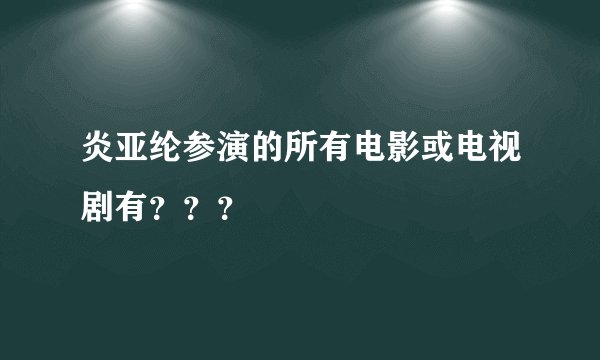 炎亚纶参演的所有电影或电视剧有？？？