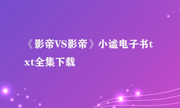 《影帝VS影帝》小谧电子书txt全集下载