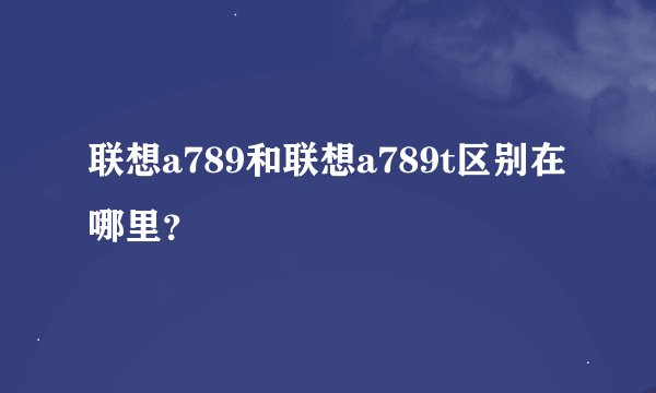 联想a789和联想a789t区别在哪里？