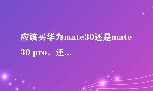 应该买华为mate30还是mate30 pro，还是p30 pro好呢？
