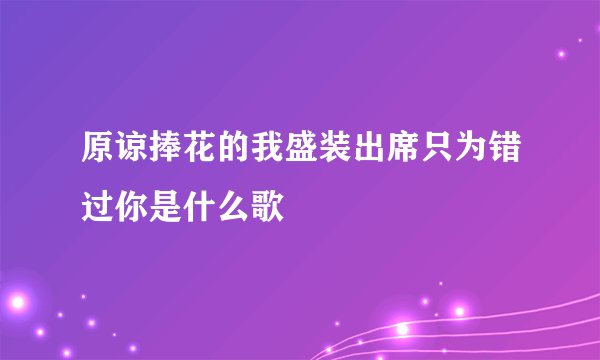 原谅捧花的我盛装出席只为错过你是什么歌
