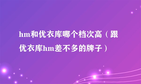 hm和优衣库哪个档次高（跟优衣库hm差不多的牌子）