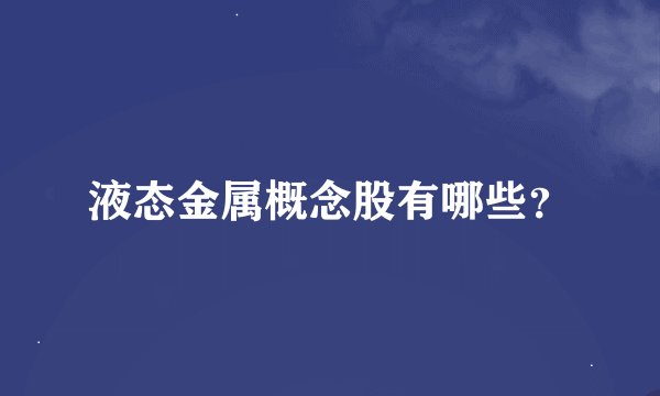 液态金属概念股有哪些？