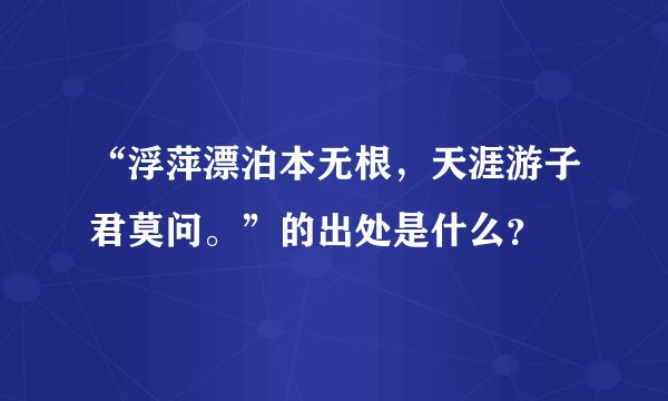 “浮萍漂泊本无根，天涯游子君莫问。”的出处是什么？