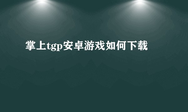 掌上tgp安卓游戏如何下载