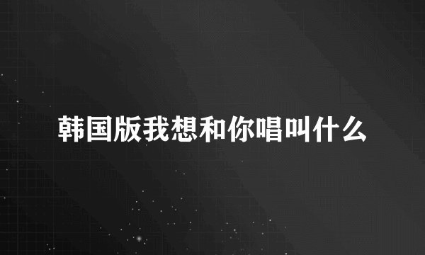 韩国版我想和你唱叫什么
