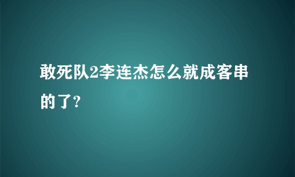 敢死队2李连杰怎么就成客串的了?