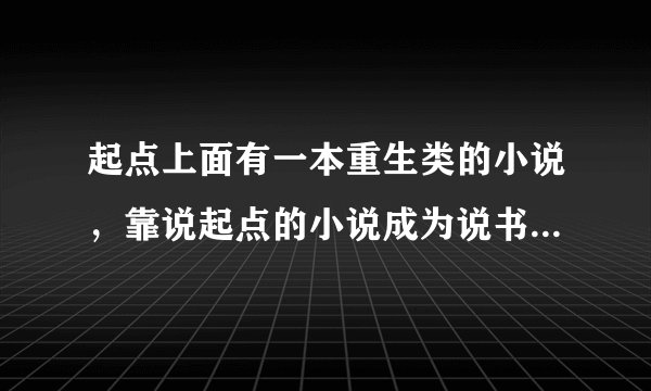 起点上面有一本重生类的小说，靠说起点的小说成为说书先生，很厉害，很搞笑，请问是什么名字呢？