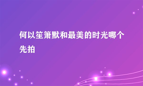 何以笙箫默和最美的时光哪个先拍