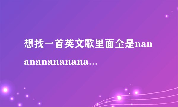 想找一首英文歌里面全是nanananananana很嗨的歌 谁知道请告诉我谢了