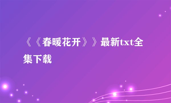 《《春暖花开》》最新txt全集下载
