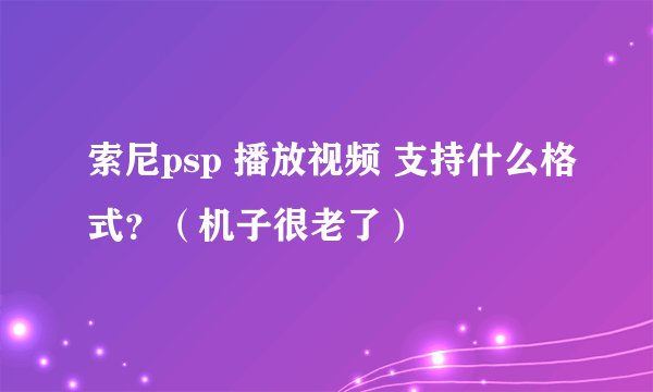 索尼psp 播放视频 支持什么格式？（机子很老了）