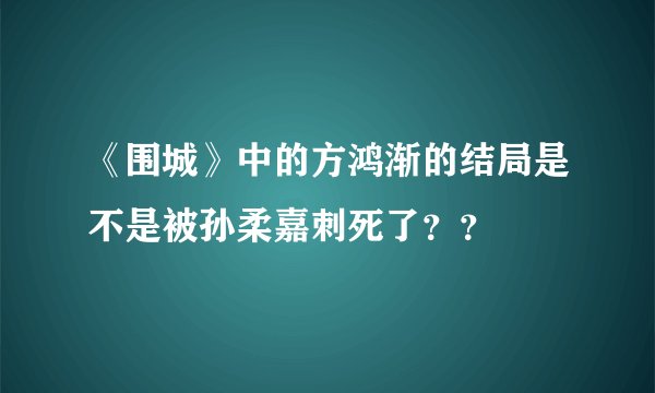《围城》中的方鸿渐的结局是不是被孙柔嘉刺死了？？