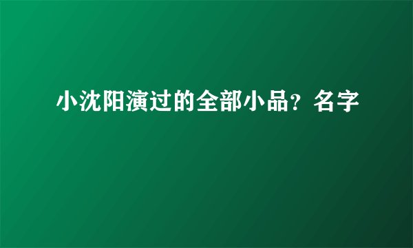 小沈阳演过的全部小品？名字