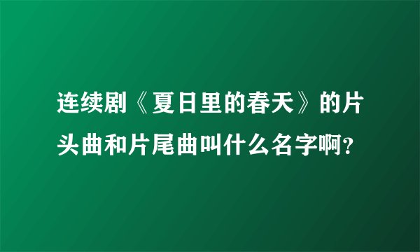 连续剧《夏日里的春天》的片头曲和片尾曲叫什么名字啊？