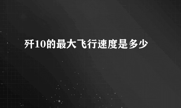 歼10的最大飞行速度是多少